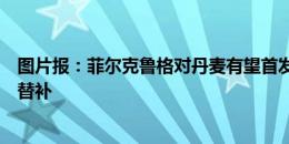 图片报：菲尔克鲁格对丹麦有望首发，哈弗茨或维尔茨可能替补