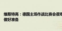 维斯特高：德国主场作战比赛会很艰难，会为所有可能情况做好准备