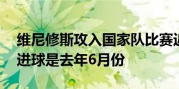 维尼修斯攻入国家队比赛近10场首球，上次进球是去年6月份