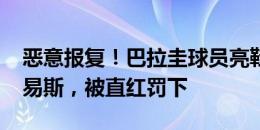 恶意报复！巴拉圭球员亮鞋钉踢道格拉斯-路易斯，被直红罚下