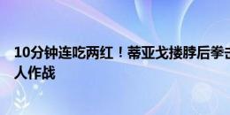 10分钟连吃两红！蒂亚戈搂脖后拳击对手，新鹏城28分钟9人作战