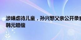 涉嫌虐待儿童，孙兴慜父亲公开录音：小球员家长索要5亿韩元赔偿