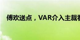 傅欢送点，VAR介入主裁看回放取消点球