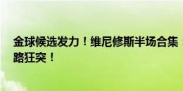 金球候选发力！维尼修斯半场合集：梅开二度 彩虹过人 左路狂突！