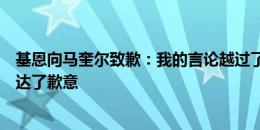 基恩向马奎尔致歉：我的言论越过了他的底线，向他当面表达了歉意