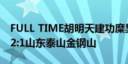 FULL TIME胡明天建功糜昊伦点射 陕西联合2:1山东泰山金钢山