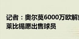 记者：奥尔莫6000万欧解约金7月中旬到期，莱比锡愿出售球员