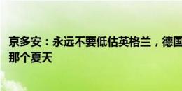 京多安：永远不要低估英格兰，德国队气氛很好很接近2006那个夏天