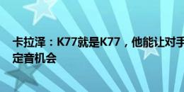 卡拉泽：K77就是K77，他能让对手陷入困境并给队友一锤定音机会