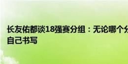 长友佑都谈18强赛分组：无论哪个分组都不容易，结局只能自己书写