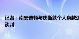 记者：南安普顿与唐斯就个人条款达成一致，仍在与西汉姆谈判