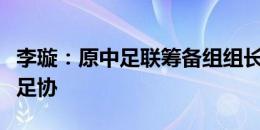 李璇：原中足联筹备组组长史强正式调离中国足协