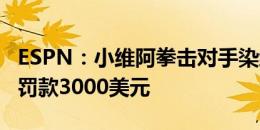 ESPN：小维阿拳击对手染红被追加停赛1场，罚款3000美元