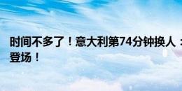 时间不多了！意大利第74分钟换人：佩莱格里尼、坎比亚索登场！