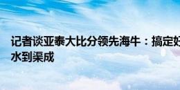 记者谈亚泰大比分领先海牛：搞定好的外援，争冠和保级就水到渠成