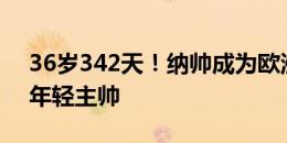 36岁342天！纳帅成为欧洲杯淘汰赛历史最年轻主帅