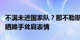 不满未进国家队？那不勒斯边锋波利塔诺社媒晒摊手耸肩表情