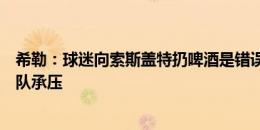 希勒：球迷向索斯盖特扔啤酒是错误的，顶级教练都会为球队承压