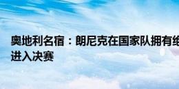 奥地利名宿：朗尼克在国家队拥有绝对话语权，我们有机会进入决赛