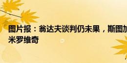 图片报：翁达夫谈判仍未果，斯图加特将2千万欧签26岁德米罗维奇