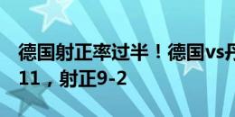 德国射正率过半！德国vs丹麦数据：射门15-11，射正9-2