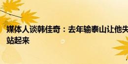 媒体人谈韩佳奇：去年输泰山让他失去主力 今天在泰山身上站起来