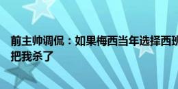 前主帅调侃：如果梅西当年选择西班牙国家队效力，人们会把我杀了