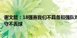 谢文能：18强赛我们不具备和强队对攻的能力，首先做好防守不丢球