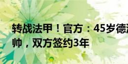 转战法甲！官方：45岁德泽尔比出任马赛新帅，双方签约3年