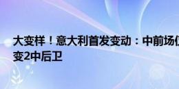 大变样！意大利首发变动：中前场仅巴雷拉仍先发；3中卫变2中后卫