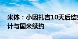 米体：小因扎吉10天后结束假期，归队后预计与国米续约