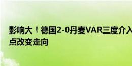 影响大！德国2-0丹麦VAR三度介入 取消丹麦进球+给德国点改变走向