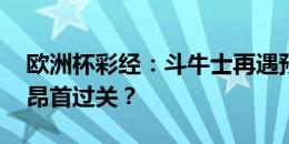 欧洲杯彩经：斗牛士再遇预赛对手 三狮军团昂首过关？