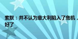 索默：并不认为意大利陷入了危机，只是我们今天的表现太好了