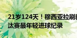 21岁124天！穆西亚拉刷新德国队欧洲杯淘汰赛最年轻进球纪录