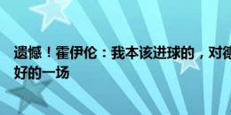 遗憾！霍伊伦：我本该进球的，对德国是我本届欧洲杯踢最好的一场