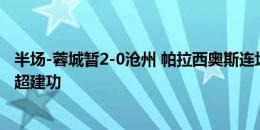 半场-蓉城暂2-0沧州 帕拉西奥斯连场破门+被扑倒未判点甘超建功