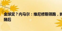 金球奖？内马尔：维尼修斯领跑，姆巴佩罗德里戈贝林厄姆随后