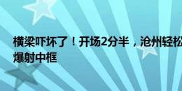 横梁吓坏了！开场2分半，沧州轻松撕破蓉城防线，埃韦尔爆射中框