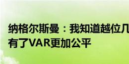 纳格尔斯曼：我知道越位几厘米很难接受，但有了VAR更加公平