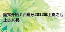 魔咒开始？西班牙2012年卫冕之后，三届欧洲杯卫冕冠军都止步16强