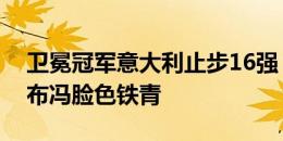 卫冕冠军意大利止步16强，赛后替补席上的布冯脸色铁青