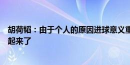 胡荷韬：由于个人的原因进球意义重大，进场时鸡皮疙瘩都起来了