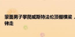 蒙面男子攀爬威斯特法伦顶棚横梁，警察持枪警告追捕将其铐走