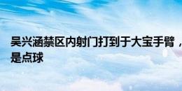 吴兴涵禁区内射门打到于大宝手臂，VAR检查后主裁表示不是点球