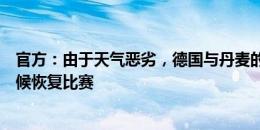 官方：由于天气恶劣，德国与丹麦的比赛暂停，将在适当时候恢复比赛