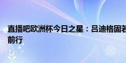 直播吧欧洲杯今日之星：吕迪格固若金汤！德意志战车稳健前行