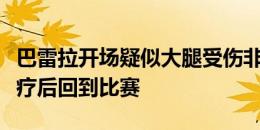 巴雷拉开场疑似大腿受伤非常痛苦，到场下治疗后回到比赛