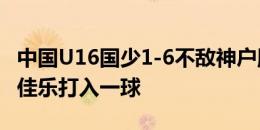 中国U16国少1-6不敌神户胜利船同龄梯队 刘佳乐打入一球