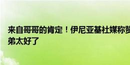 来自哥哥的肯定！伊尼亚基社媒称赞尼科：能有你这样的兄弟太好了